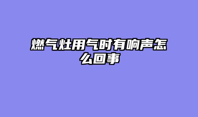 燃气灶用气时有响声怎么回事