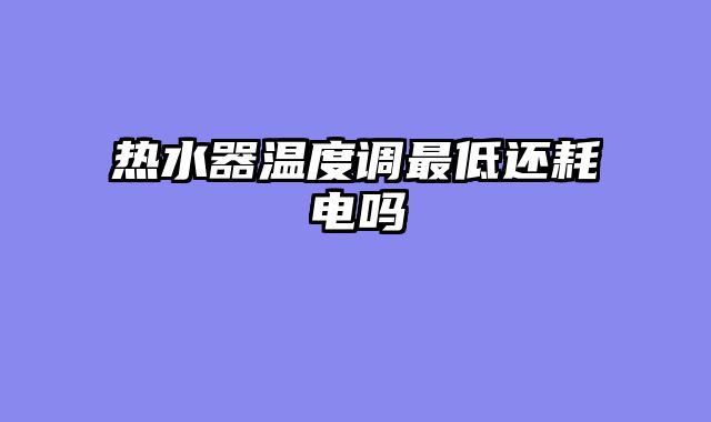 热水器温度调最低还耗电吗