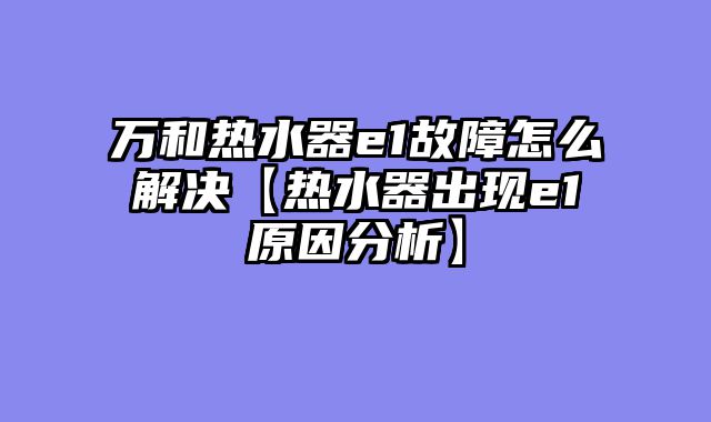 万和热水器e1故障怎么解决【热水器出现e1原因分析】