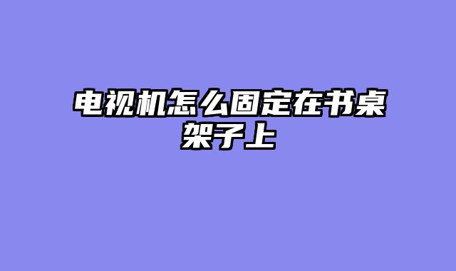 电视机怎么固定在书桌架子上