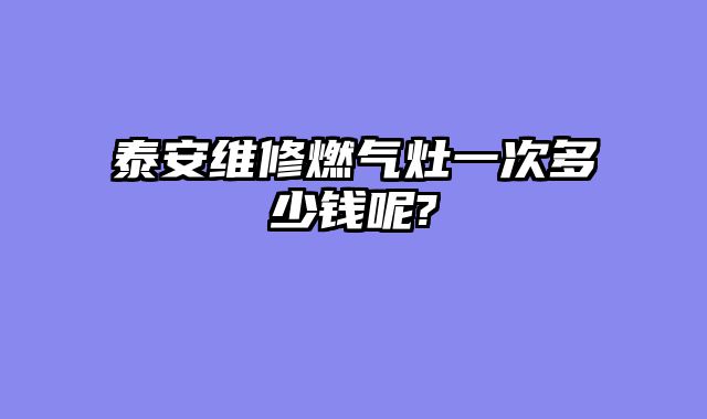 泰安维修燃气灶一次多少钱呢?