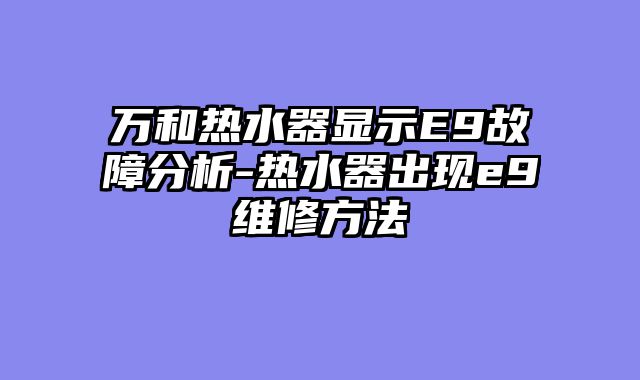 万和热水器显示E9故障分析-热水器出现e9维修方法