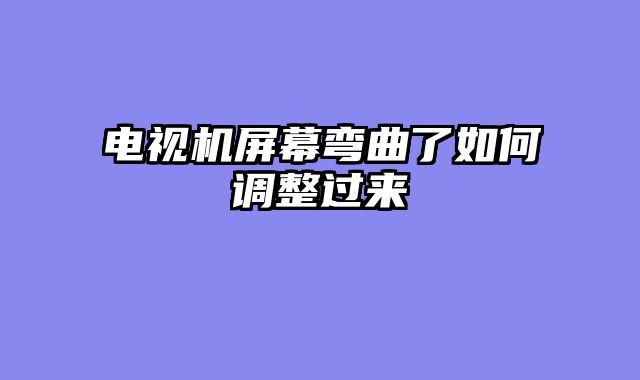 电视机屏幕弯曲了如何调整过来