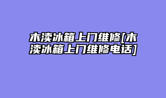木渎冰箱上门维修[木渎冰箱上门维修电话]