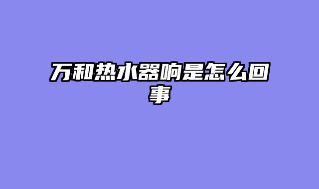 万和热水器响是怎么回事