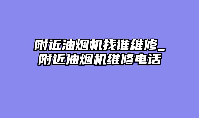 附近油烟机找谁维修_附近油烟机维修电话