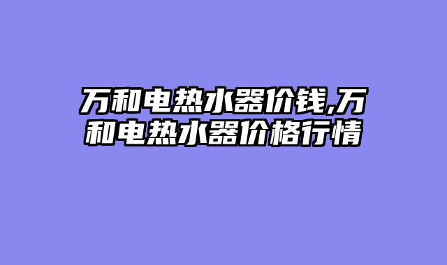 万和电热水器价钱,万和电热水器价格行情