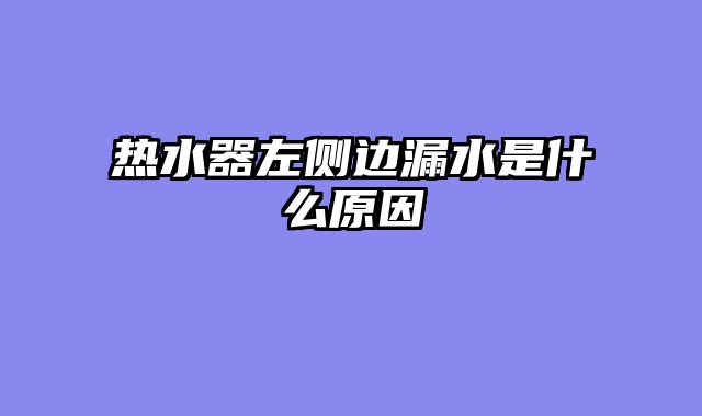 热水器左侧边漏水是什么原因