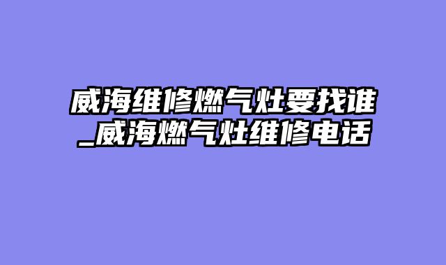 威海维修燃气灶要找谁_威海燃气灶维修电话