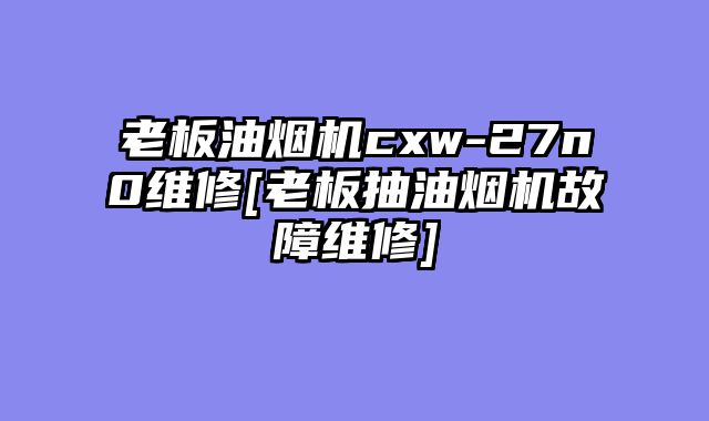 老板油烟机cxw-27n0维修[老板抽油烟机故障维修]