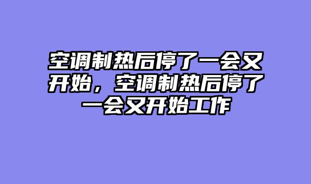 空调制热后停了一会又开始，空调制热后停了一会又开始工作