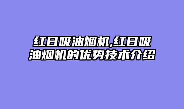 红日吸油烟机,红日吸油烟机的优势技术介绍