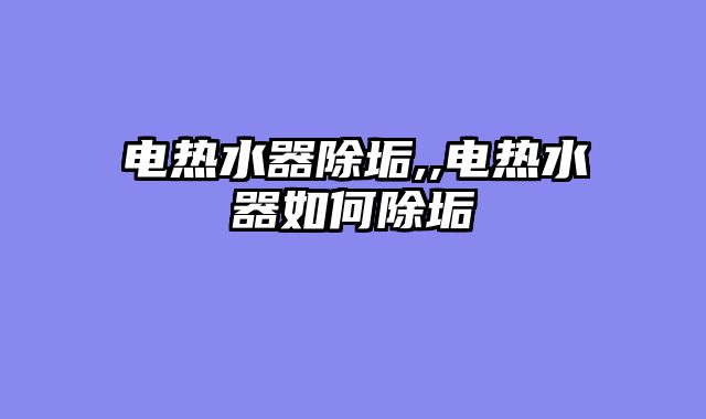 电热水器除垢,,电热水器如何除垢