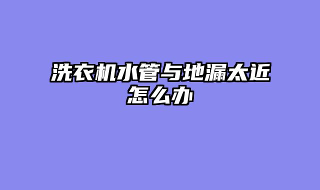 洗衣机水管与地漏太近怎么办