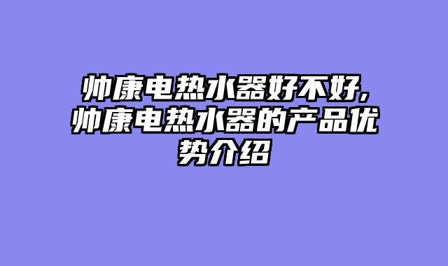 帅康电热水器好不好,帅康电热水器的产品优势介绍