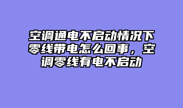 空调通电不启动情况下零线带电怎么回事，空调零线有电不启动