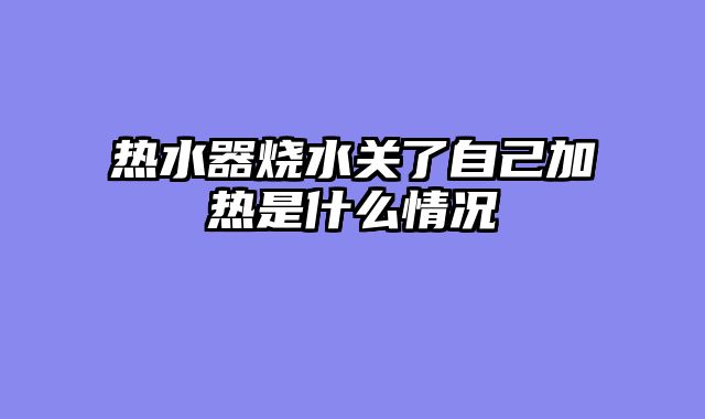 热水器烧水关了自己加热是什么情况