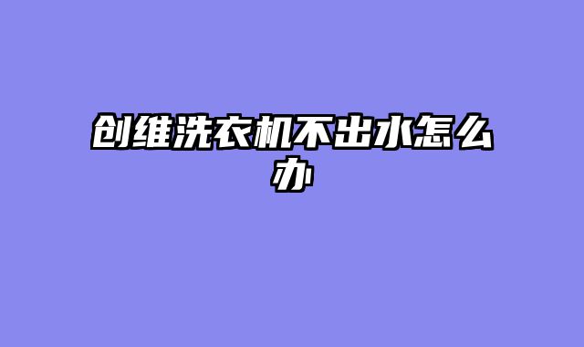 创维洗衣机不出水怎么办