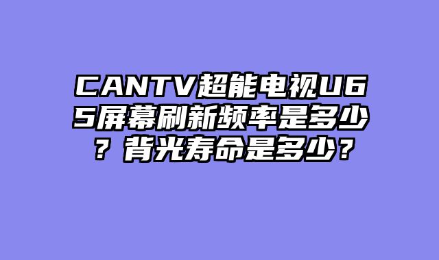 CANTV超能电视U65屏幕刷新频率是多少？背光寿命是多少？