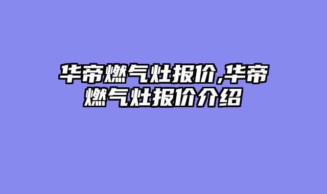 华帝燃气灶报价,华帝燃气灶报价介绍