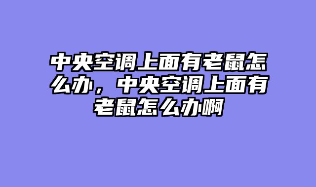 中央空调上面有老鼠怎么办，中央空调上面有老鼠怎么办啊
