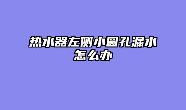 热水器左侧小圆孔漏水怎么办