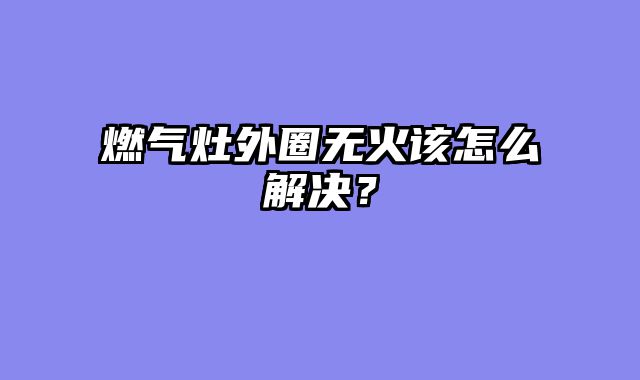 燃气灶外圈无火该怎么解决？