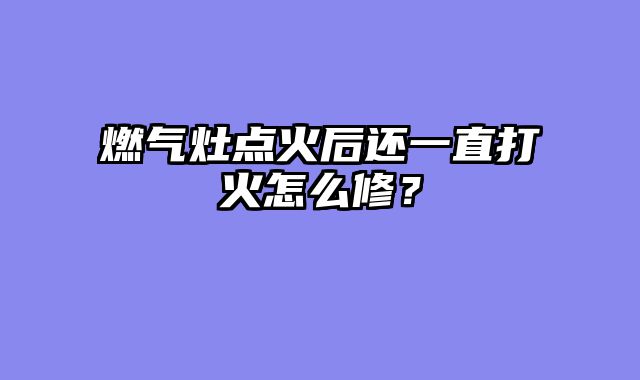 燃气灶点火后还一直打火怎么修？