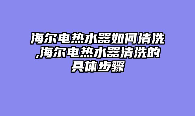 海尔电热水器如何清洗,海尔电热水器清洗的具体步骤