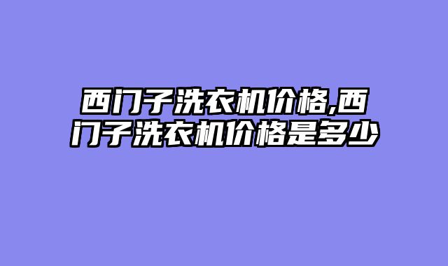 西门子洗衣机价格,西门子洗衣机价格是多少