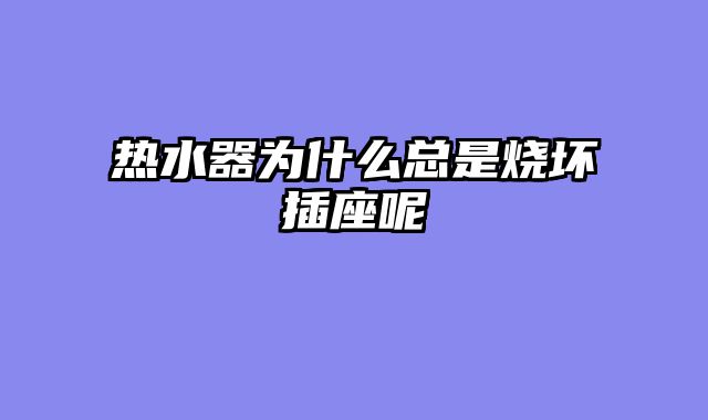 热水器为什么总是烧坏插座呢