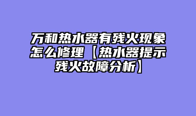 万和热水器有残火现象怎么修理【热水器提示残火故障分析】