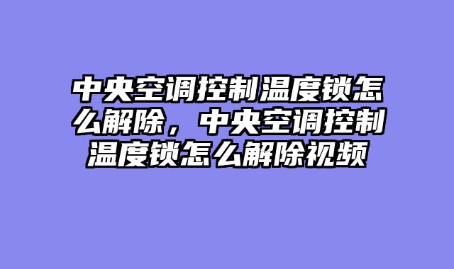 中央空调控制温度锁怎么解除，中央空调控制温度锁怎么解除视频