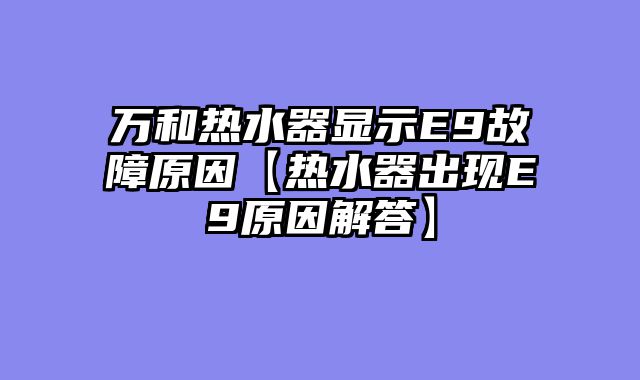 万和热水器显示E9故障原因【热水器出现E9原因解答】