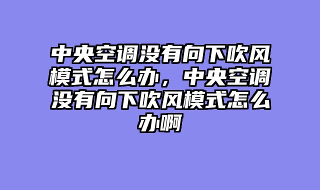 中央空调没有向下吹风模式怎么办，中央空调没有向下吹风模式怎么办啊