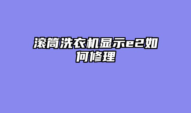 滚筒洗衣机显示e2如何修理