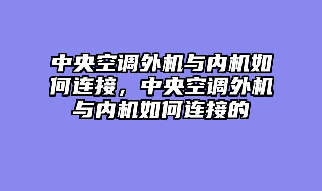 中央空调外机与内机如何连接，中央空调外机与内机如何连接的