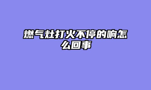 燃气灶打火不停的响怎么回事