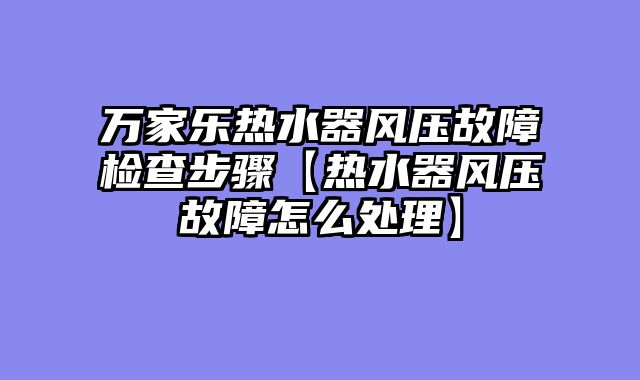 万家乐热水器风压故障检查步骤【热水器风压故障怎么处理】