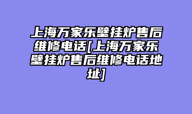 上海万家乐壁挂炉售后维修电话[上海万家乐壁挂炉售后维修电话地址]