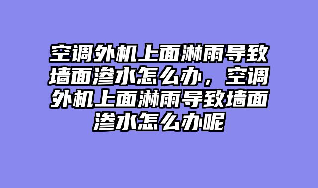 空调外机上面淋雨导致墙面渗水怎么办，空调外机上面淋雨导致墙面渗水怎么办呢