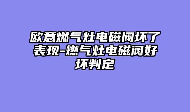 欧意燃气灶电磁阀坏了表现-燃气灶电磁阀好坏判定