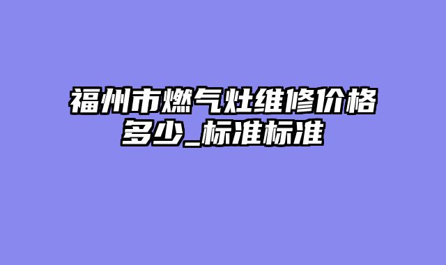 福州市燃气灶维修价格多少_标准标准