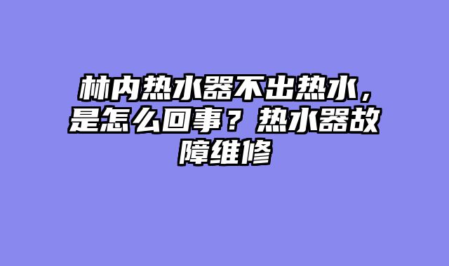林内热水器不出热水，是怎么回事？热水器故障维修