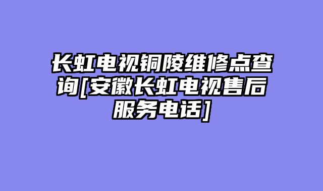 长虹电视铜陵维修点查询[安徽长虹电视售后服务电话]