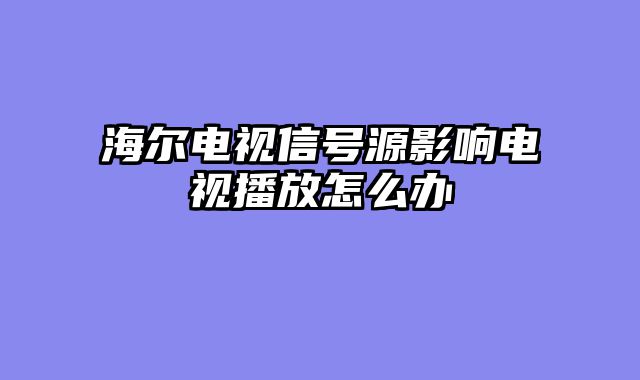 海尔电视信号源影响电视播放怎么办