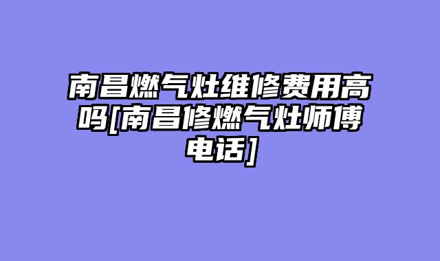 南昌燃气灶维修费用高吗[南昌修燃气灶师傅电话]