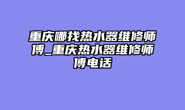 重庆哪找热水器维修师傅_重庆热水器维修师傅电话