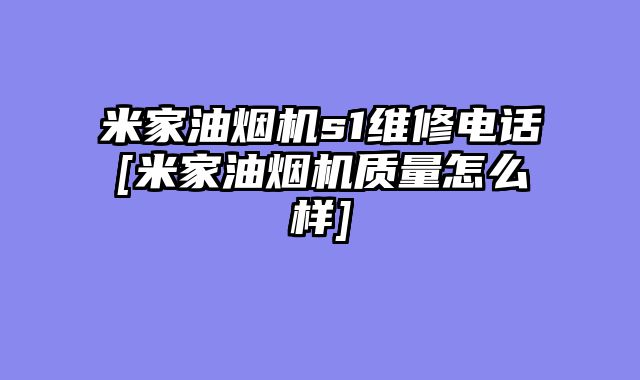 米家油烟机s1维修电话[米家油烟机质量怎么样]