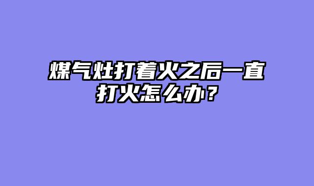 煤气灶打着火之后一直打火怎么办？